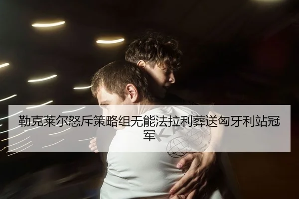 勒克莱尔怒斥策略组无能法拉利葬送匈牙利站冠军